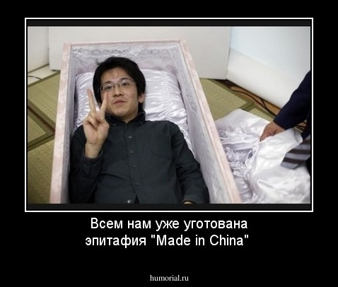 Всем нам уже уготована эпитафия  "Мade in China"