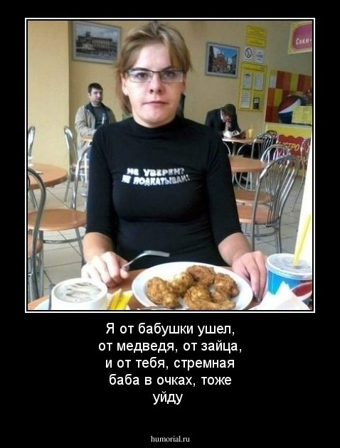 Я от бабушки ушел, от медведя,  от зайца, и от тебя, стремная баба в очках, тоже уйду