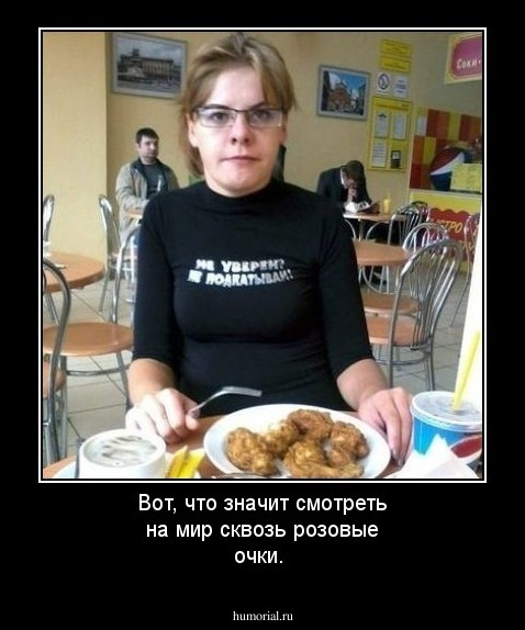 Вот, что значит смотреть на мир сквозь розовые очки.