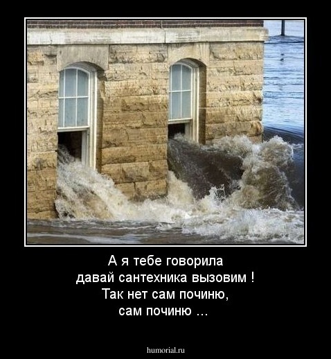 А я тебе говорила давай сантехника вызовим ! Так нет сам починю, сам починю ...