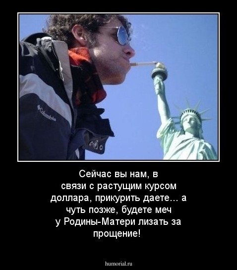 Сейчас вы нам, в связи с растущим курсом доллара, прикурить даете... а чуть позже, будете меч у Родины-Матери лизать за прощение!