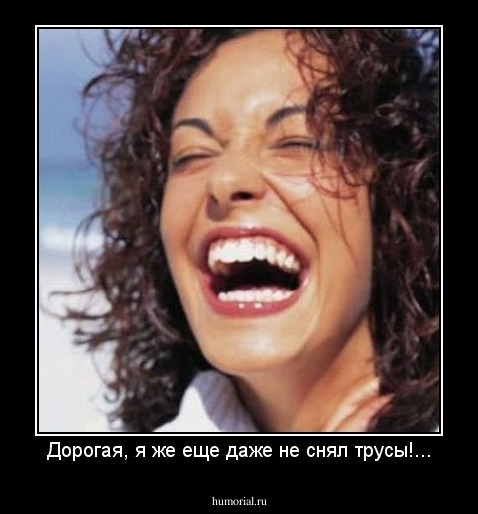 Дорогая, я же еще даже не снял трусы!...