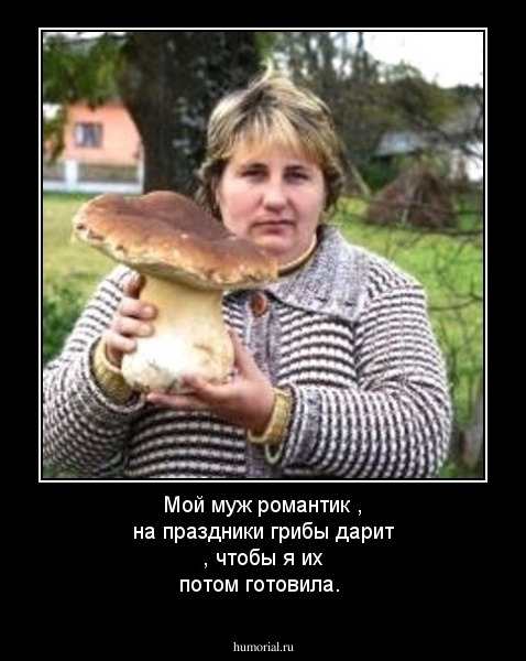 Мой муж романтик , на праздники грибы дарит , чтобы я их потом готовила.