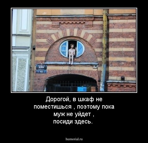 Дорогой, в шкаф не поместишься , поэтому пока муж не уйдет , посиди здесь.