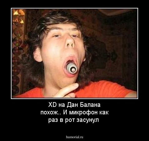 XD на Дан Балана похож..
И микрофон как раз в рот засунул