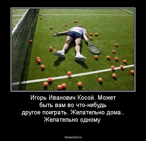 Игорь Иванович Косой. Может быть вам во что-нибудь другое поиграть. Желательно дома.. Желательно одному