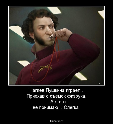 Нагиев Пушкина играет.
.
Приехав с съемок физрука.
.
А я его не понимаю.
.
Слегка