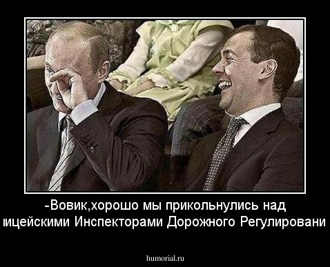 -Вовик,хорошо мы прикольнулись над Полицейскими Инспекторами Дорожного Регулирования...