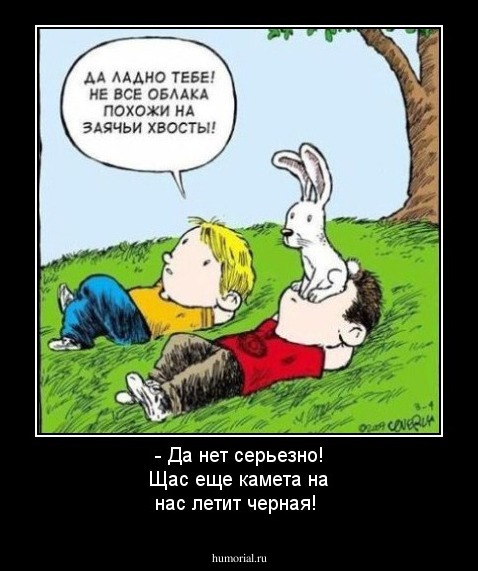 - Да нет серьезно! Щас еще камета на нас летит черная! 