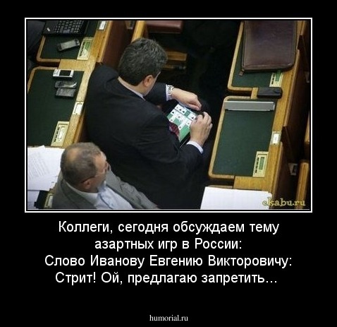 Коллеги, сегодня обсуждаем тему азартных игр в России:
Слово Иванову Евгению Викторовичу: Стрит! Ой, предлагаю запретить... 