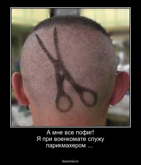 А мне все пофиг! Я при военкомате служу парикмахером ...