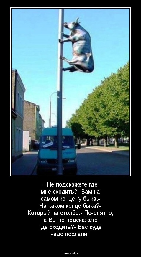 - Не подскажете где мне сходить?- Вам на самом конце, у быка.- На каком конце быка?- Который на столбе.- По-онятно, а Вы не подскажете где сходить?- Вас куда надо послали!