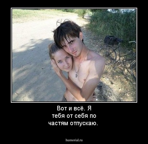 Вот и всё. Я тебя от себя по частям отпускаю.