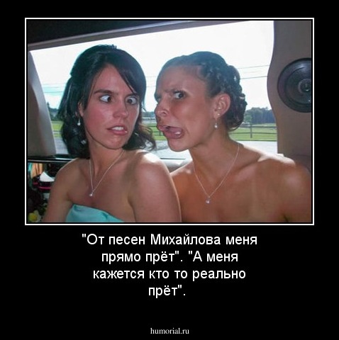 "От песен Михайлова  меня  прямо  прёт". "А  меня   кажется  кто то  реально  прёт".