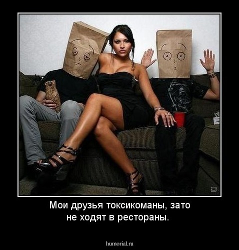 Мои  друзья   токсикоманы,  зато  не  ходят  в  рестораны.