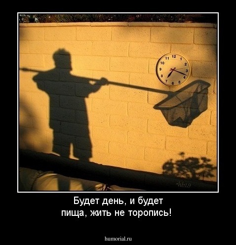 Будет день, и будет пища, жить не торопись!