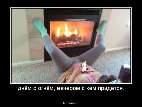 днём с огнём, вечером с кем придется.