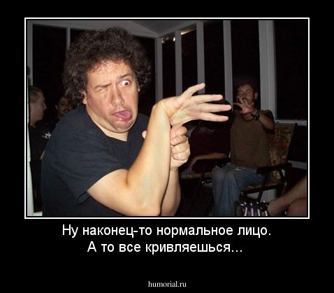 Ну наконец-то нормальное лицо. А то все кривляешься...
