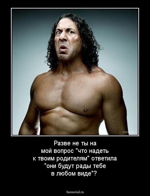 Разве не ты на мой вопрос "что надеть к твоим родителям" ответила "они будут рады тебе в любом виде"?