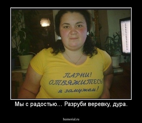 Мы с радостью... Разруби веревку, дура.
