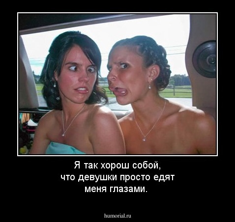Я так хорош собой, что девушки  просто едят меня глазами.