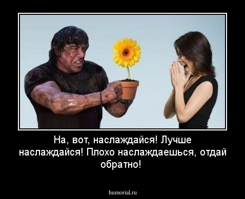 На, вот, наслаждайся! Лучше наслаждайся! Плохо наслаждаешься, отдай обратно!
