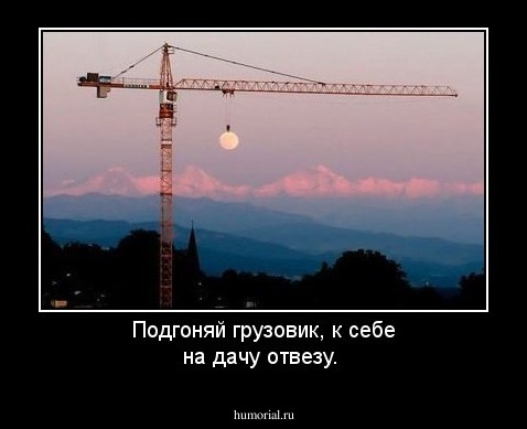 Подгоняй грузовик, к себе на дачу отвезу.