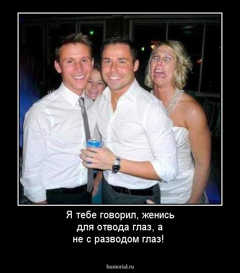 Я тебе говорил, женись  для отвода глаз, а не с разводом глаз!