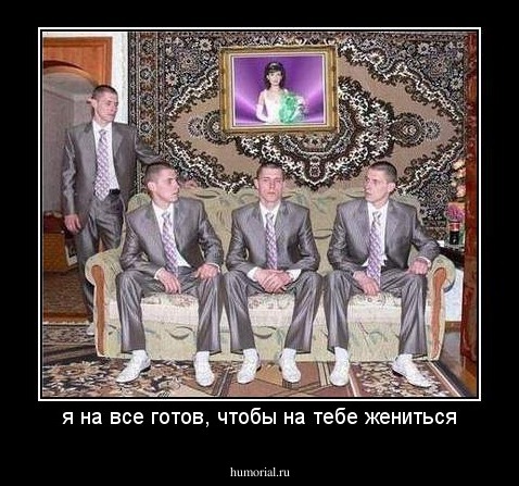 я на все готов, чтобы на тебе жениться