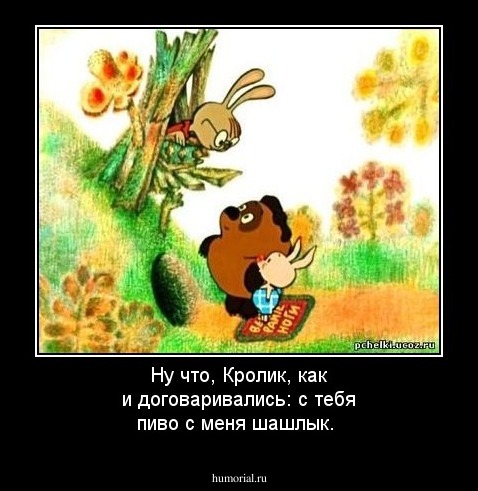 Ну что, Кролик, как и договаривались: с тебя пиво с меня шашлык.