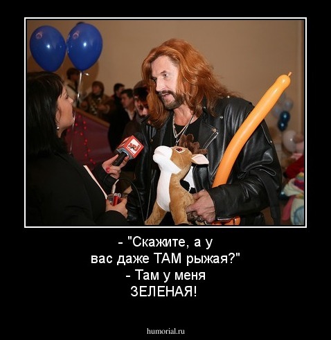 - "Скажите, а у вас даже ТАМ рыжая?"
- Там у меня ЗЕЛЕНАЯ!