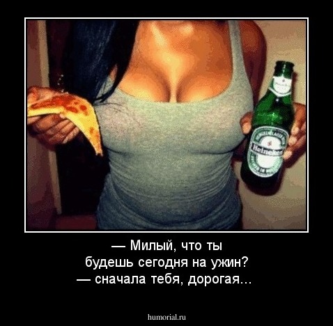 — Милый, что ты будешь сегодня на ужин?
— сначала тебя, дорогая...