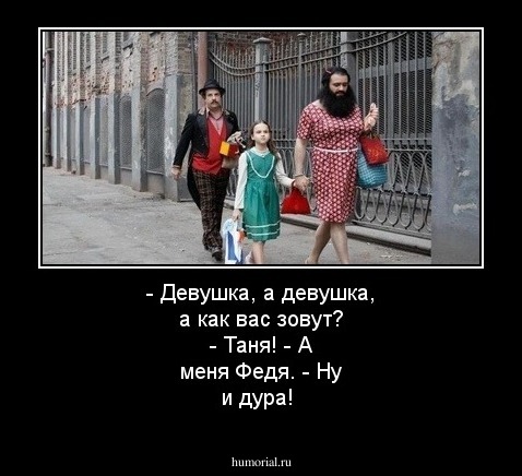 - Девушка, а девушка, а как вас зовут?
- Таня!
- А меня Федя.
- Ну и дура!