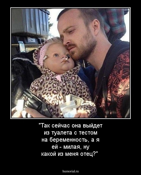 "Так сейчас она выйдет из туалета с тестом на беременность, а я ей - милая, ну какой из меня отец?"