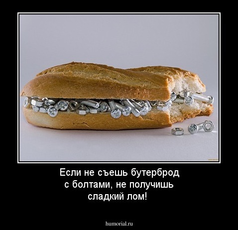 Если не съешь бутерброд с болтами,  не получишь сладкий лом! 