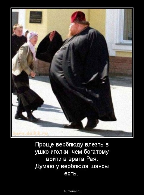 Проще верблюду влезть в ушко иголки, чем богатому войти в врата Рая.
Думаю у верблюда  шансы есть.