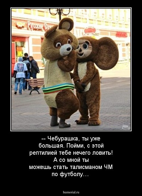 --	Чебурашка, ты  уже большая. Пойми, с этой рептилией тебе нечего ловить! А со мной ты можешь стать талисманом ЧМ по футболу…