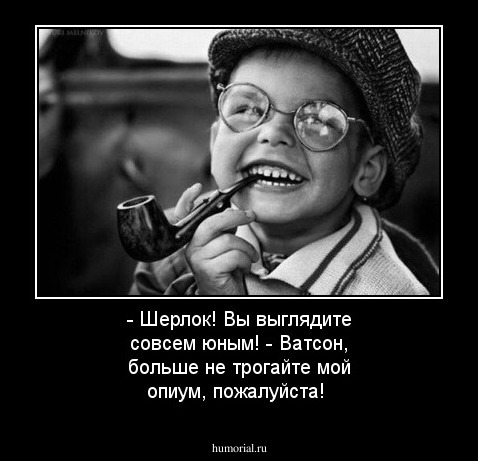 - Шерлок! Вы выглядите совсем юным! 
- Ватсон, больше не трогайте мой опиум, пожалуйста!