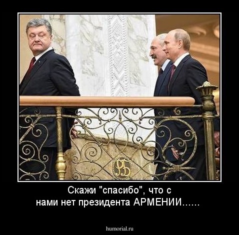 Скажи "спасибо", что с нами нет президента АРМЕНИИ......