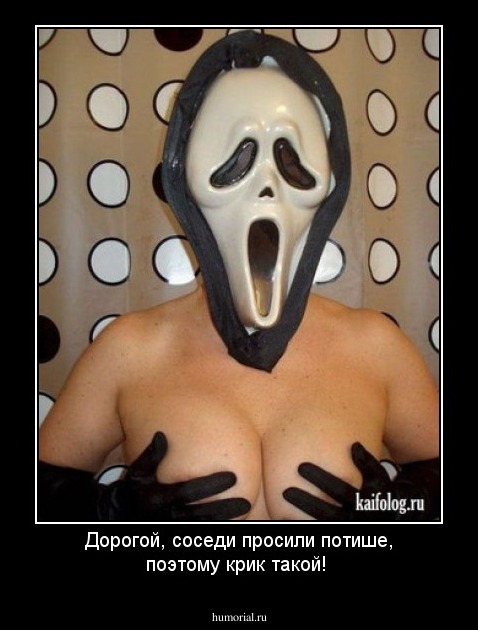 Дорогой, соседи  просили потише, поэтому крик такой!