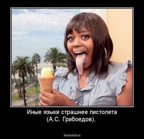 Иные языки страшнее пистолета (А.С. Грибоедов).