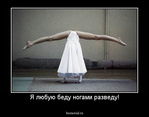 Я любую беду ногами разведу!