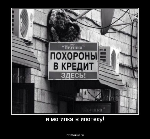 и могилка в ипотеку!