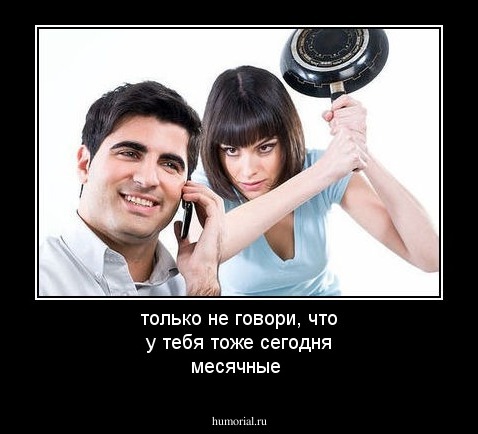 только не говори, что у тебя тоже сегодня месячные