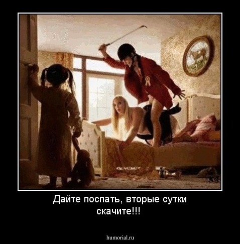 Дайте поспать, вторые сутки скачите!!!