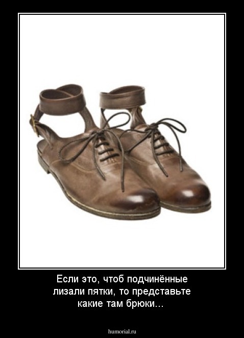 Если это, чтоб подчинённые лизали пятки, то представьте какие там брюки...
