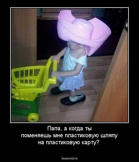 Папа, а когда ты поменяешь мне пластиковую шляпу на пластиковую карту?