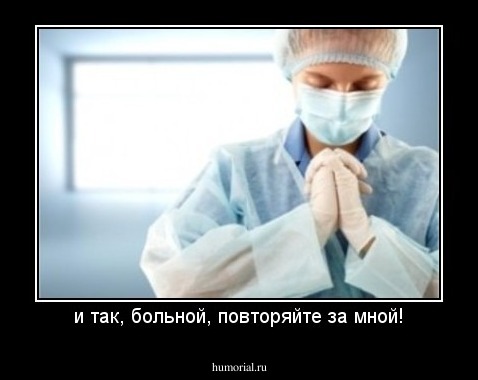 и так, больной, повторяйте за мной!