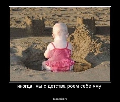 иногда, мы с детства роем себе яму!