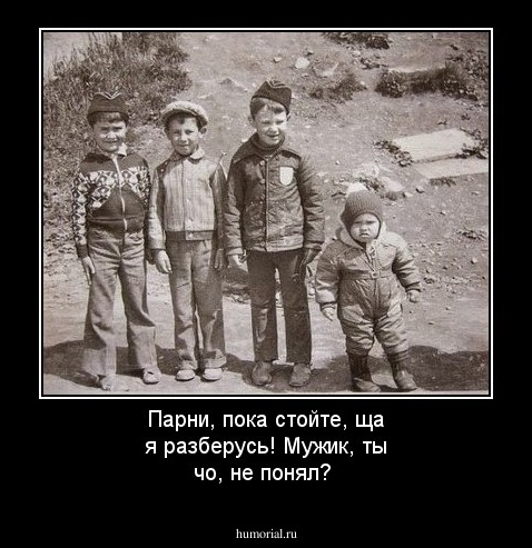 Парни, пока стойте, ща я разберусь!
Мужик, ты чо, не понял?